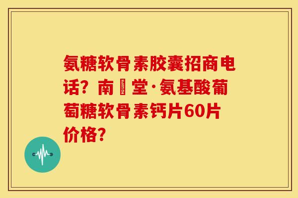 氨糖软骨素胶囊招商电话?南雲堂·氨基酸葡萄糖软骨素钙片60片价格? 氨糖软骨素胶囊招商电话?南雲堂·氨基酸葡萄糖软骨素钙片60片价格?