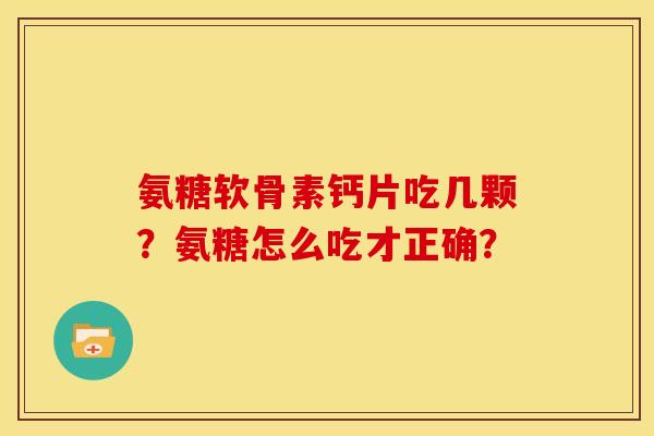 氨糖软骨素钙片吃几颗？氨糖怎么吃才正确？