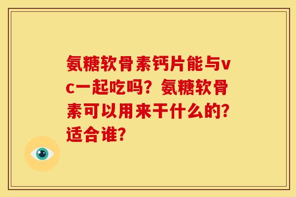 氨糖软骨素钙片能与vc一起吃吗？氨糖软骨素可以用来干什么的？适合谁？