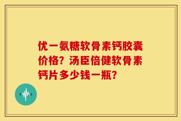 优一氨糖软骨素钙胶囊价格?汤臣倍健软骨素钙片多少钱一瓶? 优一氨糖软骨素钙胶囊价格?汤臣倍健软骨素钙片多少钱一瓶?