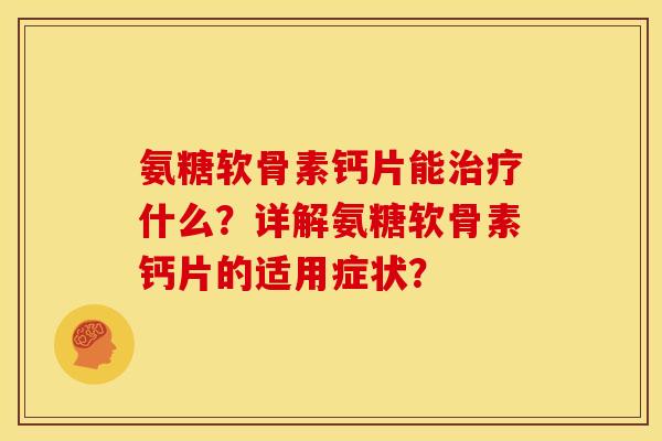 氨糖软骨素钙片能什么?详解氨糖软骨素钙片的适用症状? 氨糖软骨素钙片能什么?详解氨糖软骨素钙片的适用症状?
