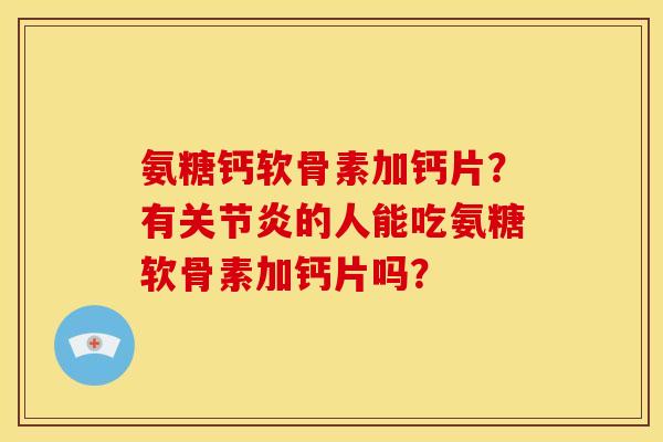 氨糖钙软骨素加钙片?有的人能吃氨糖软骨素加钙片吗? 氨糖钙软骨素加钙片?有的人能吃氨糖软骨素加钙片吗?