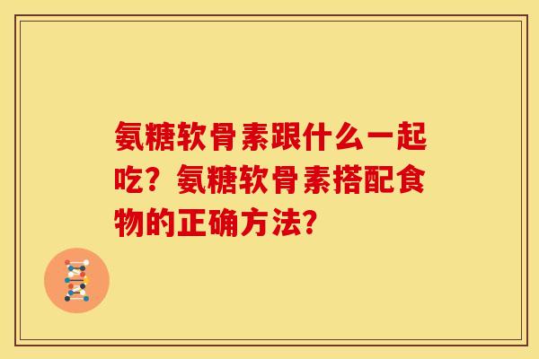 氨糖软骨素跟什么一起吃？氨糖软骨素搭配食物的正确方法？