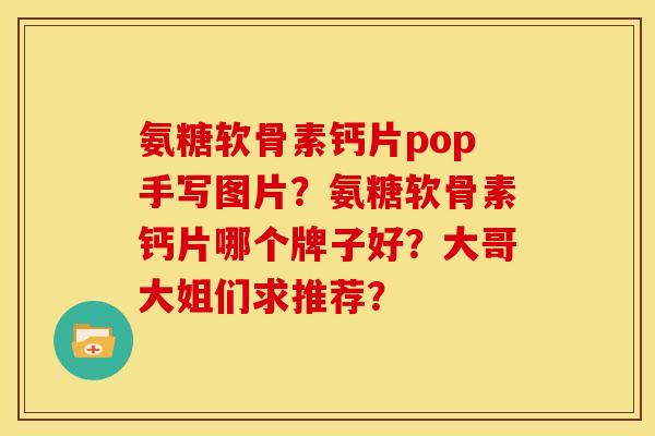 氨糖软骨素钙片pop手写图片？氨糖软骨素钙片哪个牌子好？大哥大姐们求推荐？