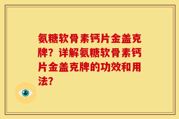 氨糖软骨素钙片金盖克牌?详解氨糖软骨素钙片金盖克牌的功效和用法? 氨糖软骨素钙片金盖克牌?详解氨糖软骨素钙片金盖克牌的功效和用法?