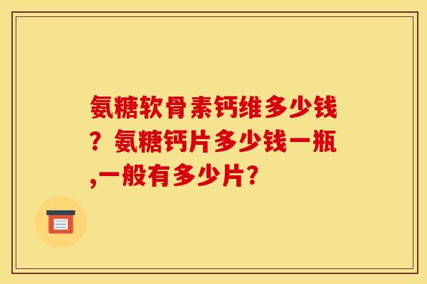 氨糖软骨素钙维多少钱？氨糖钙片多少钱一瓶,一般有多少片？