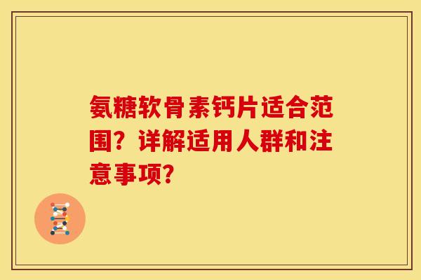 氨糖软骨素钙片适合范围？详解适用人群和注意事项？