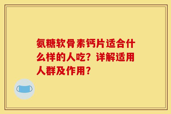 氨糖软骨素钙片适合什么样的人吃?详解适用人群及作用? 氨糖软骨素钙片适合什么样的人吃?详解适用人群及作用?