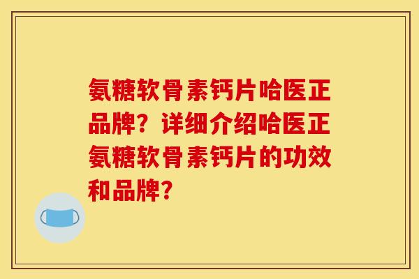 氨糖软骨素钙片哈医正品牌?详细介绍哈医正氨糖软骨素钙片的功效和品牌? 氨糖软骨素钙片哈医正品牌?详细介绍哈医正氨糖软骨素钙片的功效和品牌?