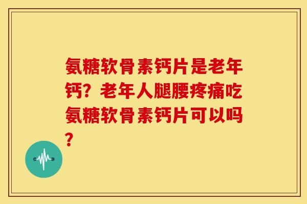 氨糖软骨素钙片是老年钙？老年人腿腰吃氨糖软骨素钙片可以吗？