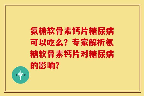 氨糖软骨素钙片可以吃么？专家解析氨糖软骨素钙片对的影响？