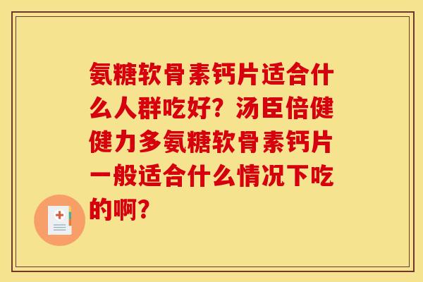 氨糖软骨素钙片适合什么人群吃好？汤臣倍健健力多氨糖软骨素钙片一般适合什么情况下吃的啊？