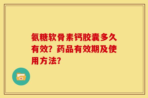 氨糖软骨素钙胶囊多久有效?药品有效期及使用方法? 氨糖软骨素钙胶囊多久有效?药品有效期及使用方法?
