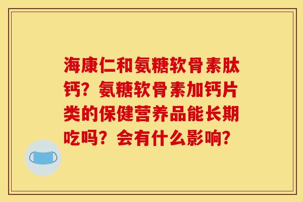 海康仁和氨糖软骨素肽钙?氨糖软骨素加钙片类的保健营养品能长期吃吗?会有什么影响? 海康仁和氨糖软骨素肽钙?氨糖软骨素加钙片类的保健营养品能长期吃吗?会有什么影响?
