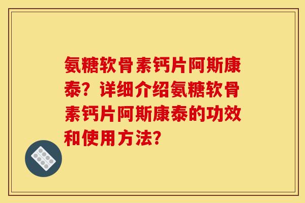 氨糖软骨素钙片阿斯康泰？详细介绍氨糖软骨素钙片阿斯康泰的功效和使用方法？