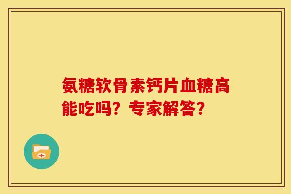 氨糖软骨素钙片高能吃吗？专家解答？