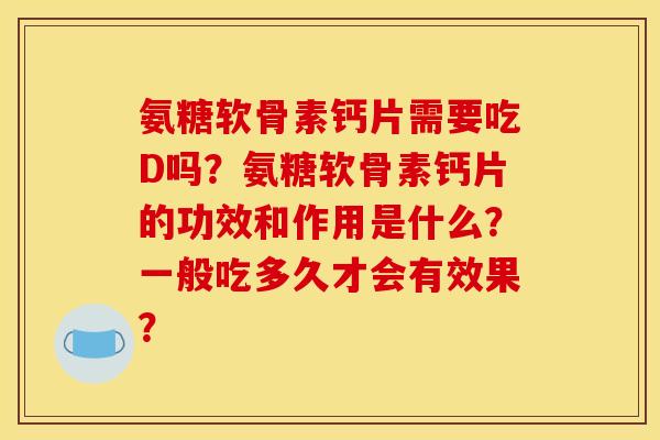 氨糖软骨素钙片需要吃D吗?氨糖软骨素钙片的功效和作用是什么?一般吃多久才会有效果? 氨糖软骨素钙片需要吃D吗?氨糖软骨素钙片的功效和作用是什么?一般吃多久才会有效果?