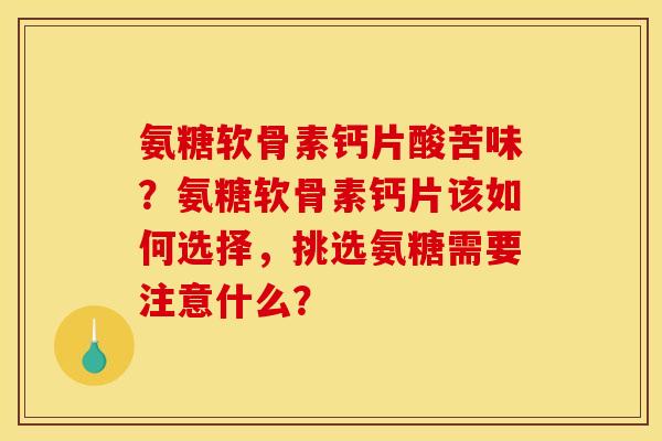 氨糖软骨素钙片酸苦味？氨糖软骨素钙片该如何选择，挑选氨糖需要注意什么？