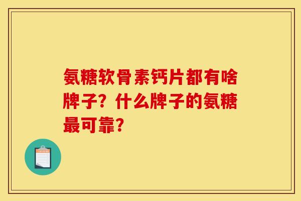 氨糖软骨素钙片都有啥牌子？什么牌子的氨糖可靠？