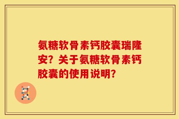 氨糖软骨素钙胶囊瑞隆安?关于氨糖软骨素钙胶囊的使用说明? 氨糖软骨素钙胶囊瑞隆安?关于氨糖软骨素钙胶囊的使用说明?