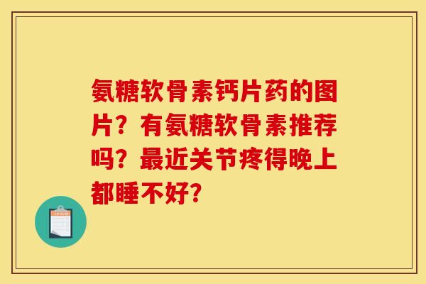 氨糖软骨素钙片药的图片?有氨糖软骨素推荐吗?近关节疼得晚上都睡不好? 氨糖软骨素钙片药的图片?有氨糖软骨素推荐吗?近关节疼得晚上都睡不好?