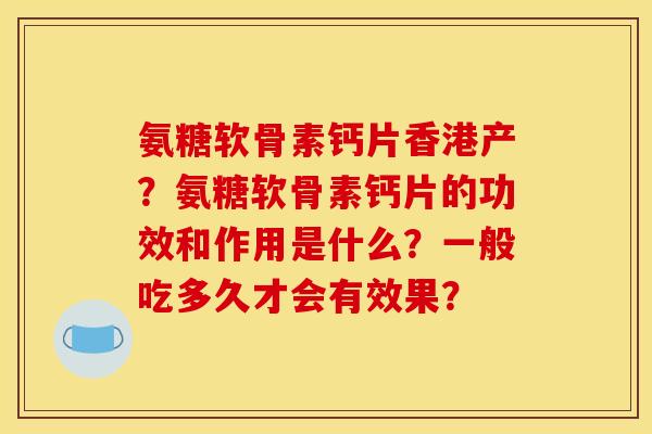氨糖软骨素钙片香港产?氨糖软骨素钙片的功效和作用是什么?一般吃多久才会有效果? 氨糖软骨素钙片香港产?氨糖软骨素钙片的功效和作用是什么?一般吃多久才会有效果?