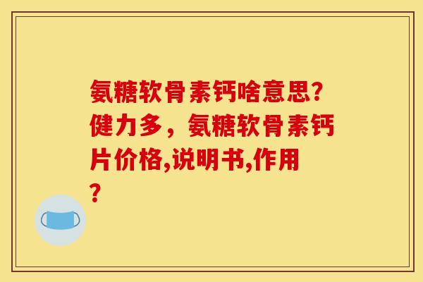 氨糖软骨素钙啥意思?健力多,氨糖软骨素钙片价格,说明书,作用? 氨糖软骨素钙啥意思?健力多,氨糖软骨素钙片价格,说明书,作用?