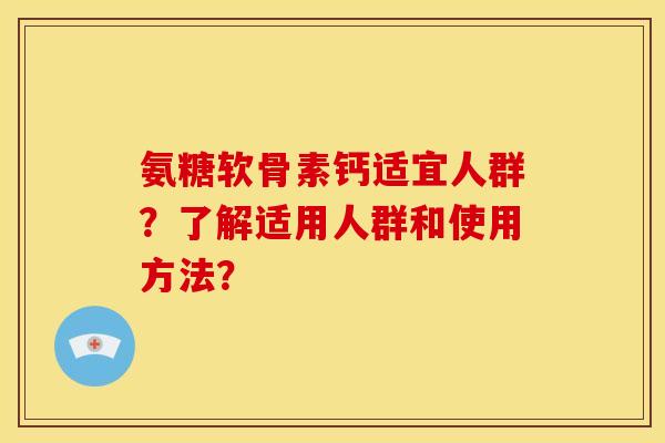 氨糖软骨素钙适宜人群？了解适用人群和使用方法？