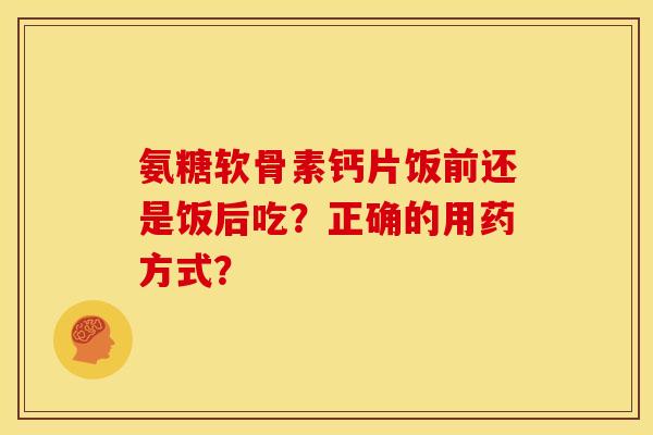 氨糖软骨素钙片饭前还是饭后吃？正确的用药方式？