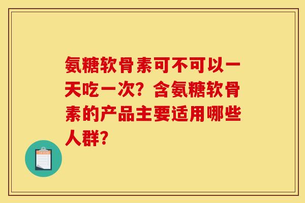 氨糖软骨素可不可以一天吃一次?含氨糖软骨素的产品主要适用哪些人群? 氨糖软骨素可不可以一天吃一次?含氨糖软骨素的产品主要适用哪些人群?