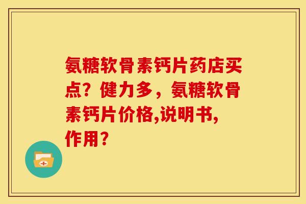 氨糖软骨素钙片药店买点?健力多,氨糖软骨素钙片价格,说明书,作用? 氨糖软骨素钙片药店买点?健力多,氨糖软骨素钙片价格,说明书,作用?