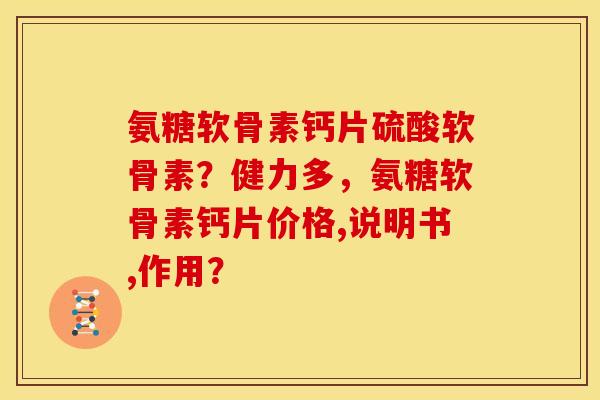 氨糖软骨素钙片硫酸软骨素?健力多,氨糖软骨素钙片价格,说明书,作用? 氨糖软骨素钙片硫酸软骨素?健力多,氨糖软骨素钙片价格,说明书,作用?