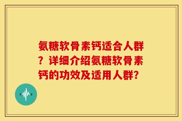 氨糖软骨素钙适合人群?详细介绍氨糖软骨素钙的功效及适用人群? 氨糖软骨素钙适合人群?详细介绍氨糖软骨素钙的功效及适用人群?