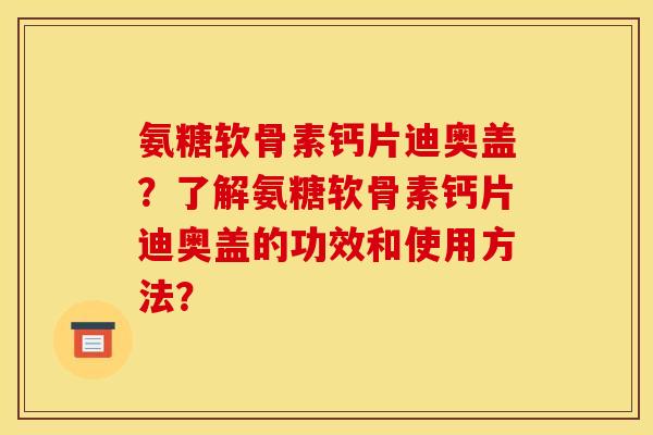 氨糖软骨素钙片迪奥盖?了解氨糖软骨素钙片迪奥盖的功效和使用方法? 氨糖软骨素钙片迪奥盖?了解氨糖软骨素钙片迪奥盖的功效和使用方法?