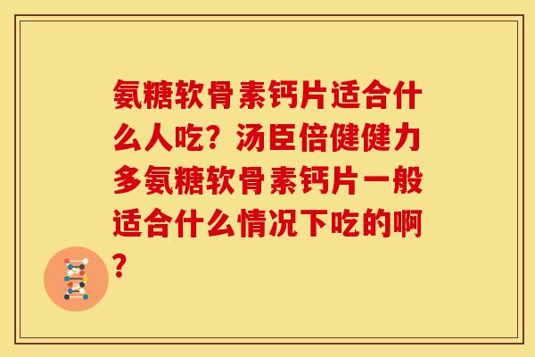 氨糖软骨素钙片适合什么人吃?汤臣倍健健力多氨糖软骨素钙片一般适合什么情况下吃的啊? 氨糖软骨素钙片适合什么人吃?汤臣倍健健力多氨糖软骨素钙片一般适合什么情况下吃的啊?