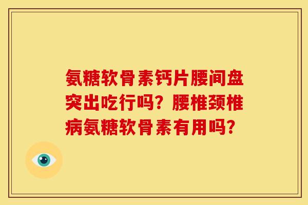 氨糖软骨素钙片腰间盘突出吃行吗?腰椎颈椎氨糖软骨素有用吗? 氨糖软骨素钙片腰间盘突出吃行吗?腰椎颈椎氨糖软骨素有用吗?