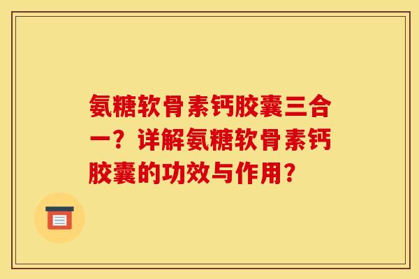 氨糖软骨素钙胶囊三合一?详解氨糖软骨素钙胶囊的功效与作用? 氨糖软骨素钙胶囊三合一?详解氨糖软骨素钙胶囊的功效与作用?