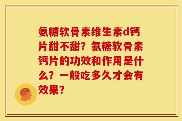 氨糖软骨素维生素d钙片甜不甜?氨糖软骨素钙片的功效和作用是什么?一般吃多久才会有效果? 氨糖软骨素维生素d钙片甜不甜?氨糖软骨素钙片的功效和作用是什么?一般吃多久才会有效果?
