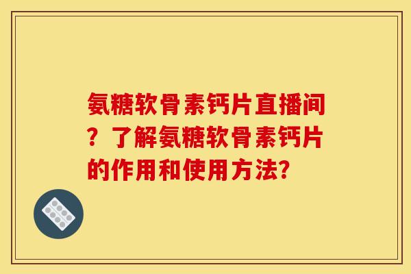 氨糖软骨素钙片直播间?了解氨糖软骨素钙片的作用和使用方法? 氨糖软骨素钙片直播间?了解氨糖软骨素钙片的作用和使用方法?
