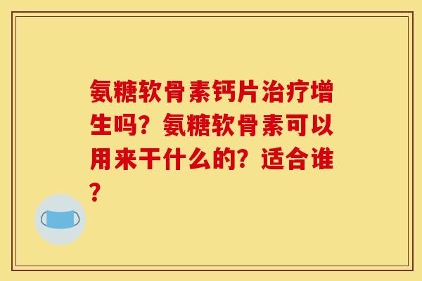 氨糖软骨素钙片增生吗?氨糖软骨素可以用来干什么的?适合谁? 氨糖软骨素钙片增生吗?氨糖软骨素可以用来干什么的?适合谁?