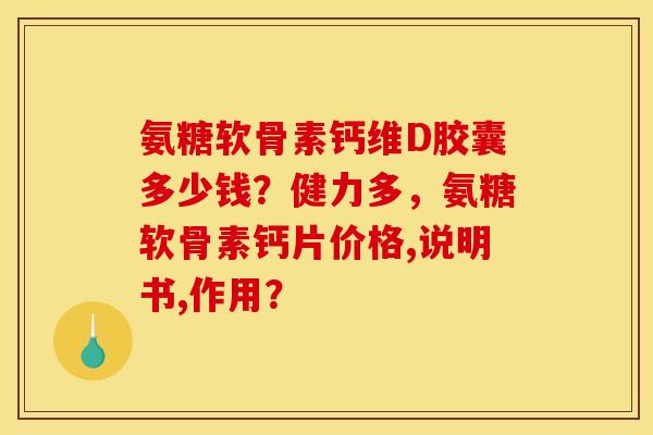 氨糖软骨素钙维D胶囊多少钱?健力多,氨糖软骨素钙片价格,说明书,作用? 氨糖软骨素钙维D胶囊多少钱?健力多,氨糖软骨素钙片价格,说明书,作用?