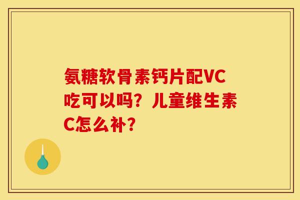 氨糖软骨素钙片配VC吃可以吗?儿童维生素C怎么补? 氨糖软骨素钙片配VC吃可以吗?儿童维生素C怎么补?