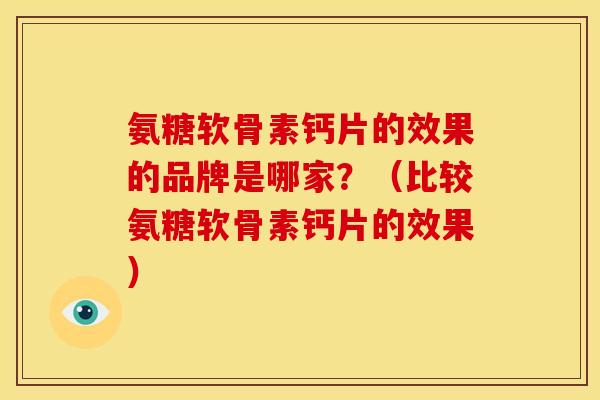 氨糖软骨素钙片的效果的品牌是哪家?(比较氨糖软骨素钙片的效果) 氨糖软骨素钙片的效果的品牌是哪家?(比较氨糖软骨素钙片的效果)