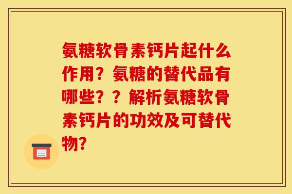 氨糖软骨素钙片起什么作用？氨糖的替代品有哪些？？解析氨糖软骨素钙片的功效及可替代物？