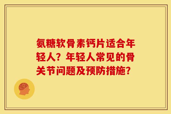 氨糖软骨素钙片适合年轻人?年轻人常见的骨关节问题及措施? 氨糖软骨素钙片适合年轻人?年轻人常见的骨关节问题及措施?