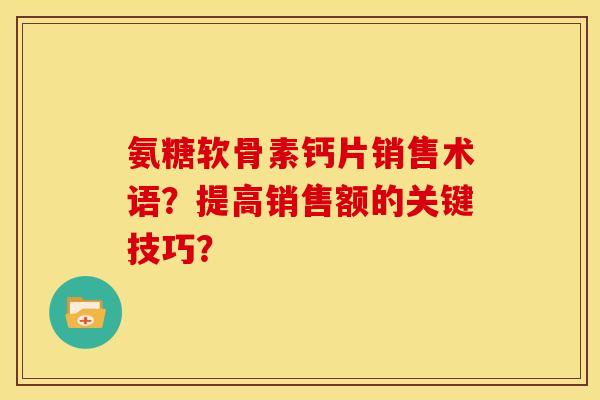 氨糖软骨素钙片销售术语？提高销售额的关键技巧？