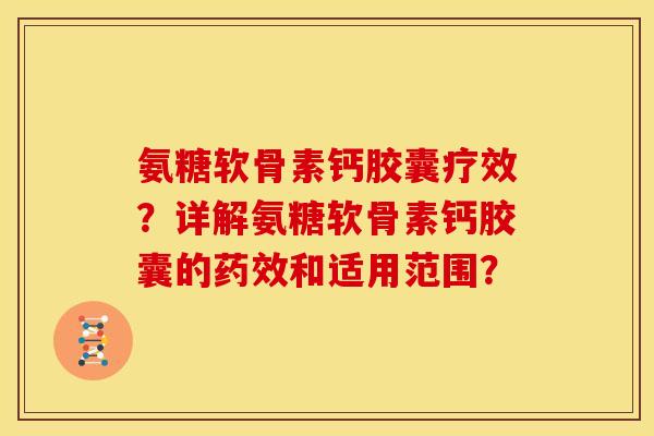 氨糖软骨素钙胶囊疗效?详解氨糖软骨素钙胶囊的和适用范围? 氨糖软骨素钙胶囊疗效?详解氨糖软骨素钙胶囊的和适用范围?