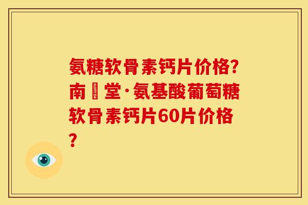 氨糖软骨素钙片价格?南雲堂·氨基酸葡萄糖软骨素钙片60片价格? 氨糖软骨素钙片价格?南雲堂·氨基酸葡萄糖软骨素钙片60片价格?
