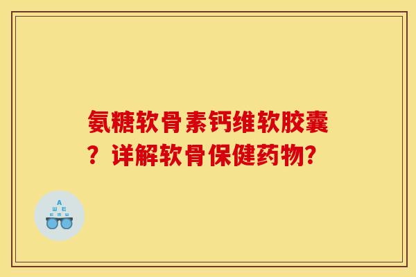氨糖软骨素钙维软胶囊?详解软骨保健? 氨糖软骨素钙维软胶囊?详解软骨保健?