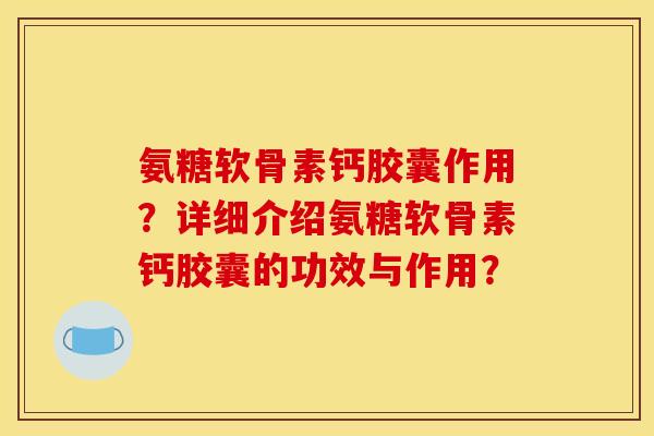 氨糖软骨素钙胶囊作用？详细介绍氨糖软骨素钙胶囊的功效与作用？